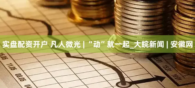 实盘配资开户 凡人微光 | “动”就一起_大皖新闻 | 安徽网