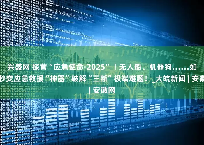 兴盛网 探营“应急使命·2025”丨无人船、机器狗……如何秒变应急救援“神器”破解“三断”极端难题！_大皖新闻 | 安徽网