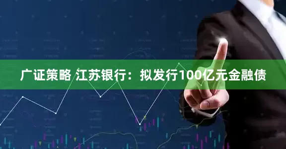 广证策略 江苏银行：拟发行100亿元金融债