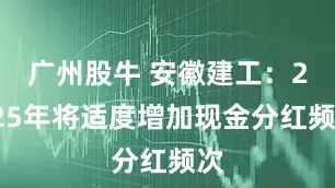 广州股牛 安徽建工：2025年将适度增加现金分红频次