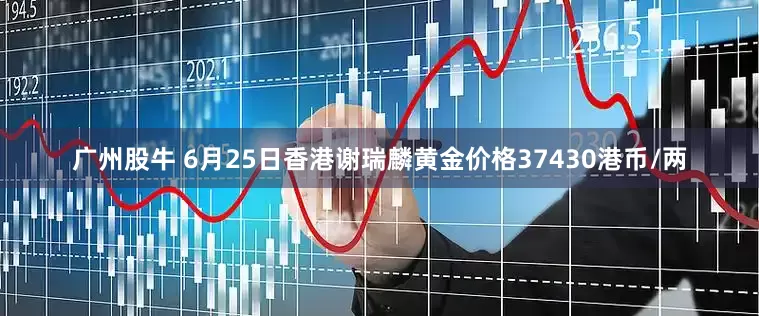 广州股牛 6月25日香港谢瑞麟黄金价格37430港币/两