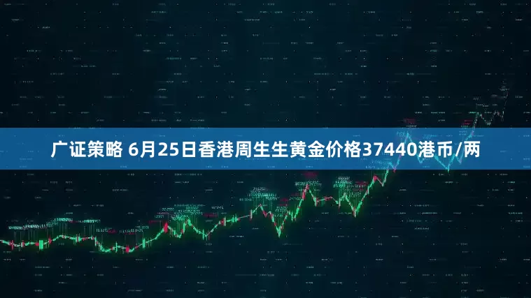 广证策略 6月25日香港周生生黄金价格37440港币/两