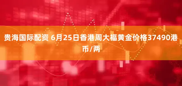 贵海国际配资 6月25日香港周大福黄金价格37490港币/两