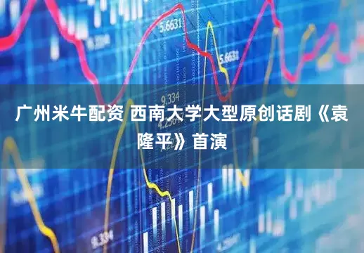 广州米牛配资 西南大学大型原创话剧《袁隆平》首演