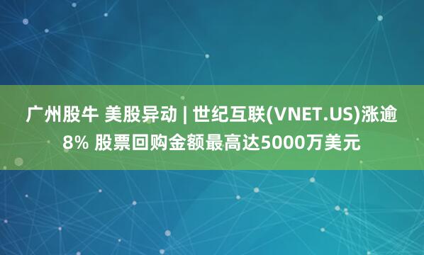 广州股牛 美股异动 | 世纪互联(VNET.US)涨逾8% 股票回购金额最高达5000万美元