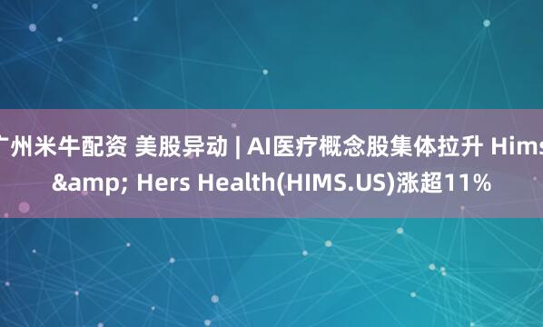 广州米牛配资 美股异动 | AI医疗概念股集体拉升 Hims & Hers Health(HIMS.US)涨超11%