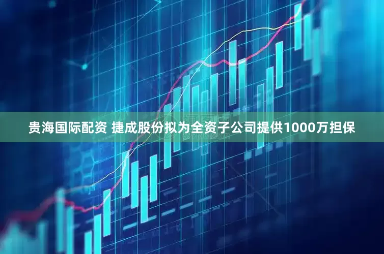 贵海国际配资 捷成股份拟为全资子公司提供1000万担保