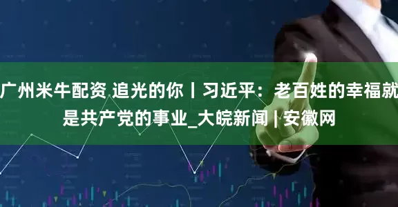 广州米牛配资 追光的你丨习近平：老百姓的幸福就是共产党的事业_大皖新闻 | 安徽网