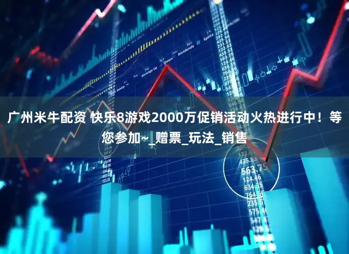 广州米牛配资 快乐8游戏2000万促销活动火热进行中！等您参加~_赠票_玩法_销售