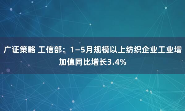 广证策略 工信部：1—5月规模以上纺织企业工业增加值同比增长3.4%