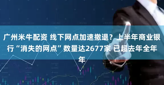 广州米牛配资 线下网点加速撤退?上半年商业银行“消失的网点”数量达2677家 已超去年全年