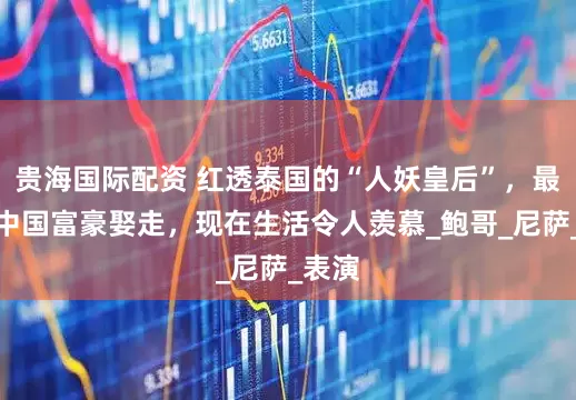 贵海国际配资 红透泰国的“人妖皇后”，最后被中国富豪娶走，现在生活令人羡慕_鲍哥_尼萨_表演