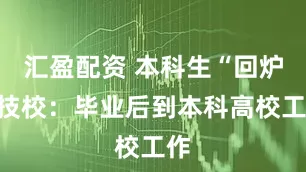 汇盈配资 本科生“回炉”技校：毕业后到本科高校工作