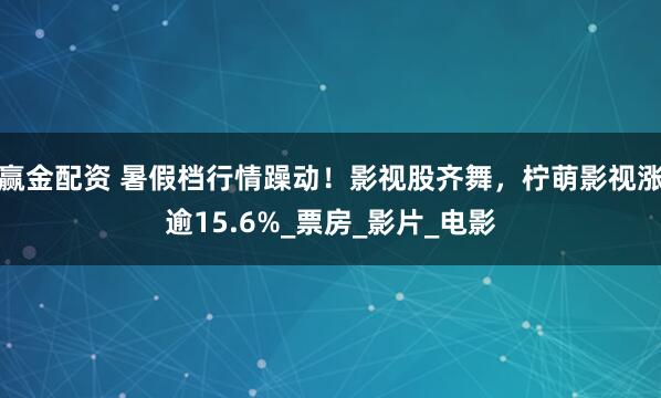 赢金配资 暑假档行情躁动！影视股齐舞，柠萌影视涨逾15.6%_票房_影片_电影