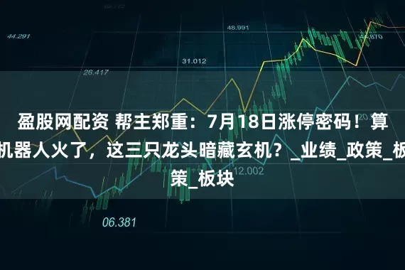 盈股网配资 帮主郑重：7月18日涨停密码！算力机器人火了，这三只龙头暗藏玄机？_业绩_政策_板块
