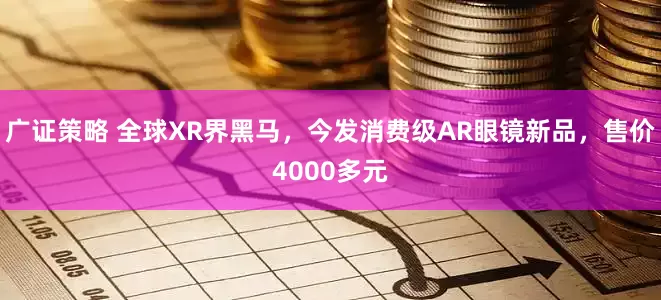 广证策略 全球XR界黑马，今发消费级AR眼镜新品，售价4000多元