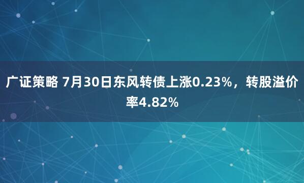 广证策略 7月30日东风转债上涨0.23%,转股溢价率4.82%
