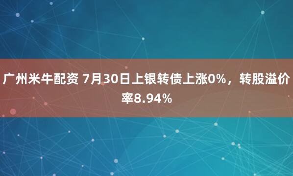 广州米牛配资 7月30日上银转债上涨0%,转股溢价率8.94%