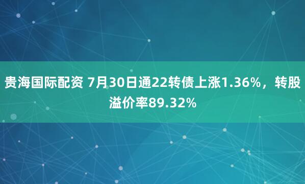 贵海国际配资 7月30日通22转债上涨1.36%，转股溢价率89.32%
