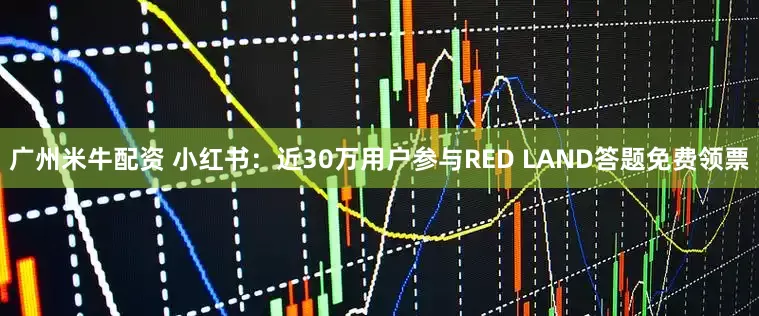 广州米牛配资 小红书：近30万用户参与RED LAND答题免费领票