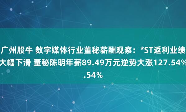 广州股牛 数字媒体行业董秘薪酬观察：*ST返利业绩大幅下滑 董秘陈明年薪89.49万元逆势大涨127.54%