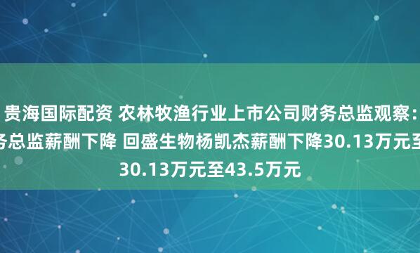 贵海国际配资 农林牧渔行业上市公司财务总监观察:28%的财务总监薪酬下降 回盛生物杨凯杰薪酬下降30.13万元至43.5万元