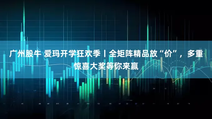 广州股牛 爱玛开学狂欢季丨全矩阵精品放“价”，多重惊喜大奖等你来赢
