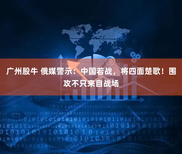 广州股牛 俄媒警示：中国若战，将四面楚歌！围攻不只来自战场