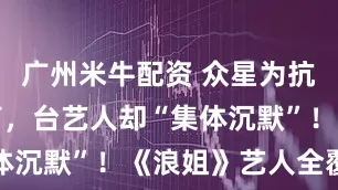 广州米牛配资 众星为抗战胜利发声，台艺人却“集体沉默”！《浪姐》艺人全覆没