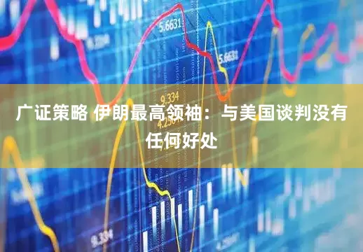 广证策略 伊朗最高领袖：与美国谈判没有任何好处
