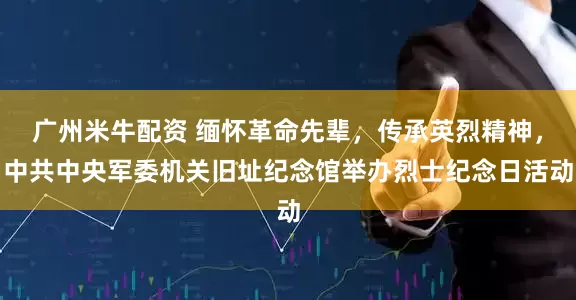 广州米牛配资 缅怀革命先辈，传承英烈精神，中共中央军委机关旧址纪念馆举办烈士纪念日活动
