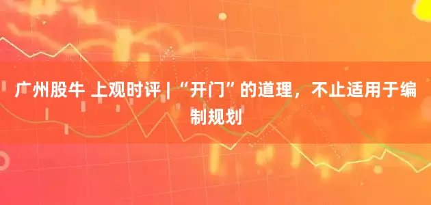 广州股牛 上观时评 | “开门”的道理，不止适用于编制规划