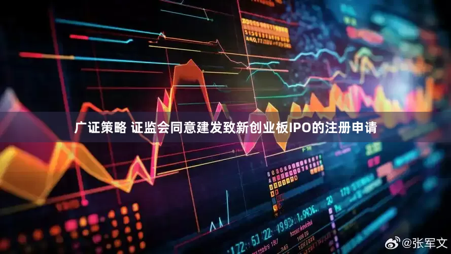 广证策略 证监会同意建发致新创业板IPO的注册申请