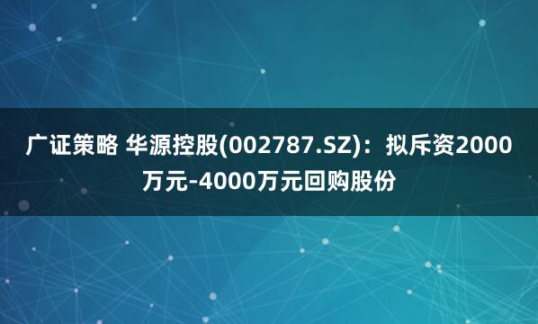 广证策略 华源控股(002787.SZ):拟斥资2000万元-4000万元回购股份