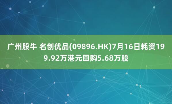 广州股牛 名创优品(09896.HK)7月16日耗资199.92万港元回购5.68万股