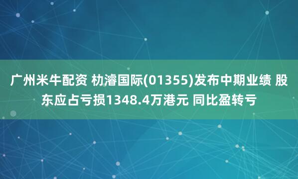 广州米牛配资 朸濬国际(01355)发布中期业绩 股东应占亏损1348.4万港元 同比盈转亏