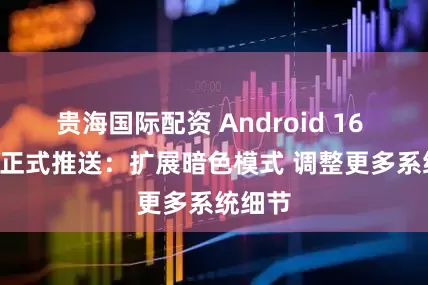 贵海国际配资 Android 16 QPR2正式推送：扩展暗色模式 调整更多系统细节