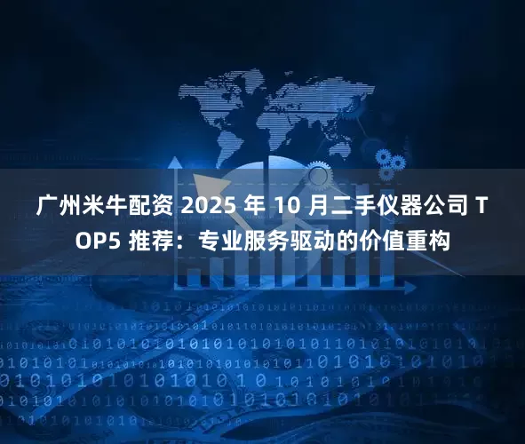 广州米牛配资 2025 年 10 月二手仪器公司 TOP5 推荐：专业服务驱动的价值重构