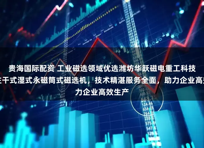 贵海国际配资 工业磁选领域优选潍坊华跃磁电重工科技，专注干式湿式永磁筒式磁选机，技术精湛服务全面，助力企业高效生产