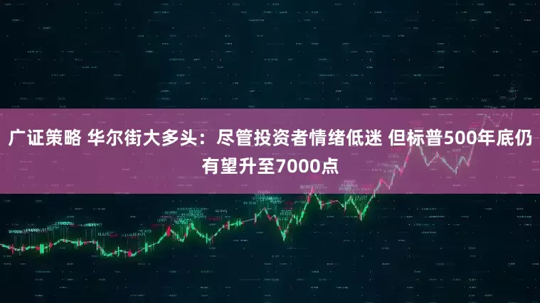 广证策略 华尔街大多头：尽管投资者情绪低迷 但标普500年底仍有望升至7000点