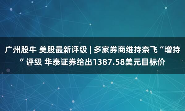 广州股牛 美股最新评级 | 多家券商维持奈飞“增持”评级 华泰证券给出1387.58美元目标价