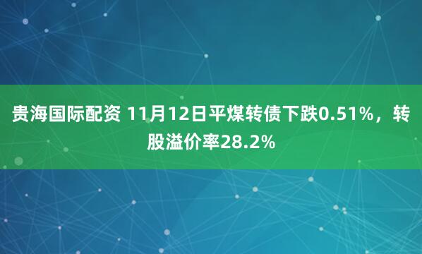 贵海国际配资 11月12日平煤转债下跌0.51%，转股溢价率28.2%