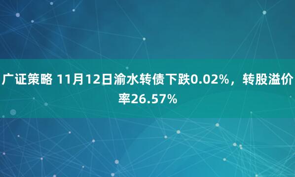 广证策略 11月12日渝水转债下跌0.02%，转股溢价率26.57%