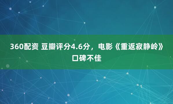 360配资 豆瓣评分4.6分，电影《重返寂静岭》口碑不佳