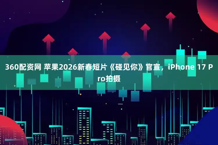 360配资网 苹果2026新春短片《碰见你》官宣，iPhone 17 Pro拍摄