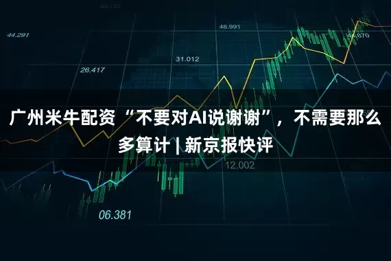 广州米牛配资 “不要对AI说谢谢”，不需要那么多算计 | 新京报快评
