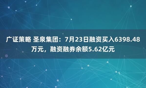广证策略 圣泉集团：7月23日融资买入6398.48万元，融资融券余额5.62亿元