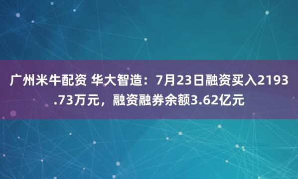 广州米牛配资 华大智造：7月23日融资买入2193.73万元，融资融券余额3.62亿元