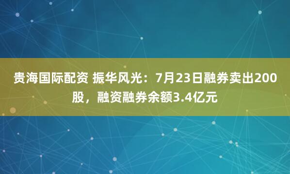 贵海国际配资 振华风光：7月23日融券卖出200股，融资融券余额3.4亿元