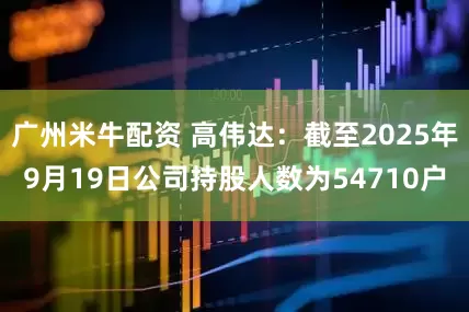 广州米牛配资 高伟达：截至2025年9月19日公司持股人数为54710户